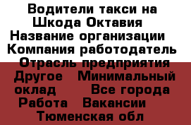 Водители такси на Шкода-Октавия › Название организации ­ Компания-работодатель › Отрасль предприятия ­ Другое › Минимальный оклад ­ 1 - Все города Работа » Вакансии   . Тюменская обл.